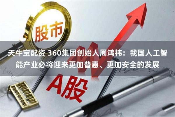 天牛宝配资 360集团创始人周鸿祎：我国人工智能产业必将迎来更加普惠、更加安全的发展