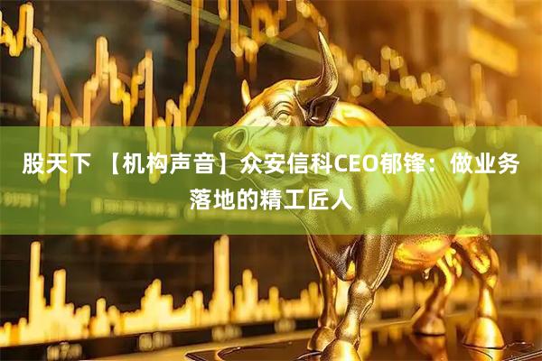 股天下 【机构声音】众安信科CEO郁锋：做业务落地的精工匠人