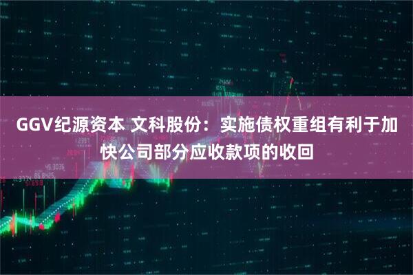 GGV纪源资本 文科股份：实施债权重组有利于加快公司部分应收款项的收回
