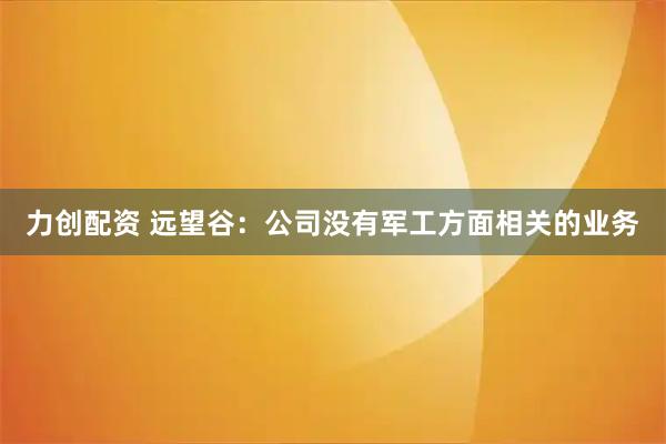 力创配资 远望谷：公司没有军工方面相关的业务