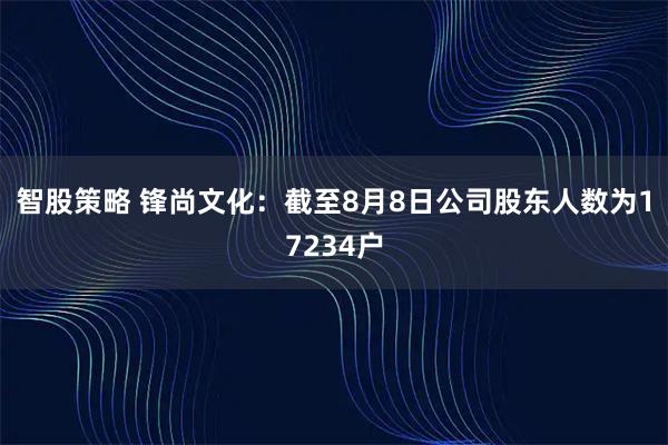 智股策略 锋尚文化：截至8月8日公司股东人数为17234户