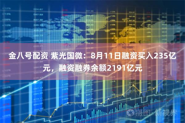 金八号配资 紫光国微：8月11日融资买入235亿元，融资融券余额2191亿元