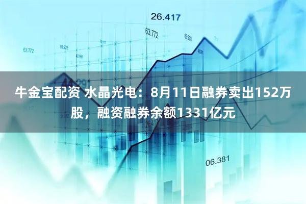 牛金宝配资 水晶光电：8月11日融券卖出152万股，融资融券余额1331亿元