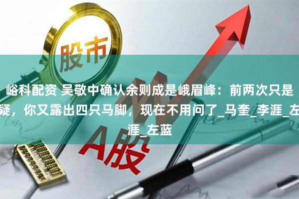 峪科配资 吴敬中确认余则成是峨眉峰：前两次只是怀疑，你又露出四只马脚，现在不用问了_马奎_李涯_左蓝