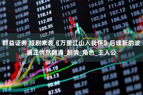 群益证券 短剧来袭《万里江山入我怀》后续新的波澜正悄然翻涌_剧情_角色_主人公