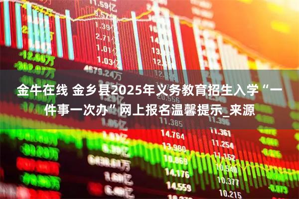 金牛在线 金乡县2025年义务教育招生入学“一件事一次办”网上报名温馨提示_来源