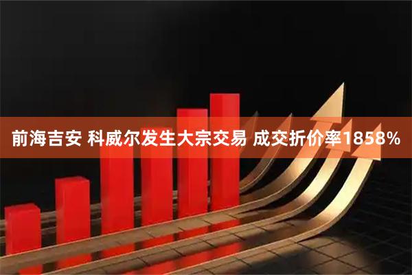 前海吉安 科威尔发生大宗交易 成交折价率1858%