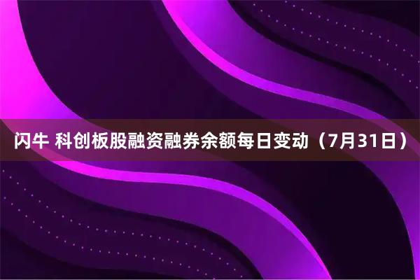 闪牛 科创板股融资融券余额每日变动（7月31日）