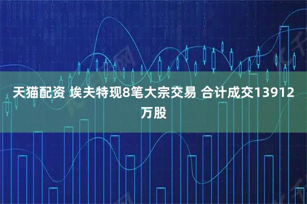 天猫配资 埃夫特现8笔大宗交易 合计成交13912万股
