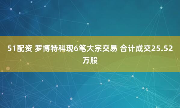 51配资 罗博特科现6笔大宗交易 合计成交25.52万股