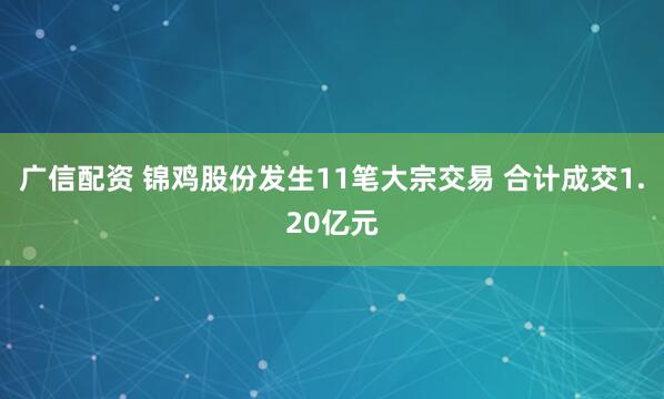 广信配资 锦鸡股份发生11笔大宗交易 合计成交1.20亿元