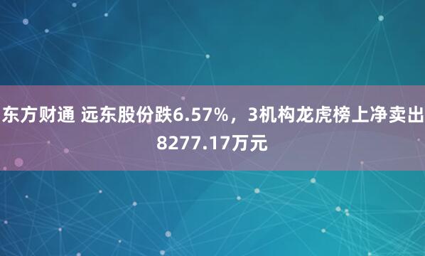 东方财通 远东股份跌6.57%，3机构龙虎榜上净卖出8277.17万元