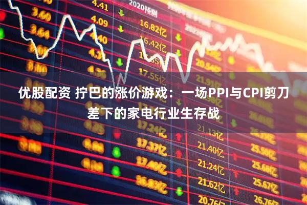 优股配资 拧巴的涨价游戏：一场PPI与CPI剪刀差下的家电行业生存战