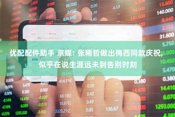 优配配件助手 京媒: 张稀哲做出梅西同款庆祝, 似乎在说生涯远未到告别时刻
