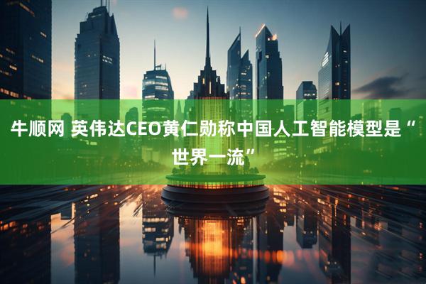 牛顺网 英伟达CEO黄仁勋称中国人工智能模型是“世界一流”