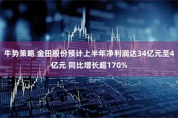 牛势策略 金田股份预计上半年净利润达34亿元至4亿元 同比增长超170%
