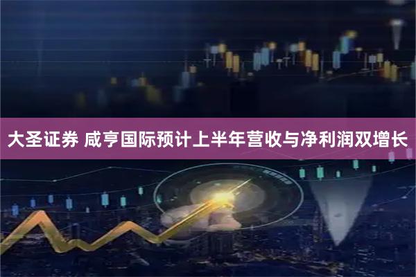 大圣证券 咸亨国际预计上半年营收与净利润双增长