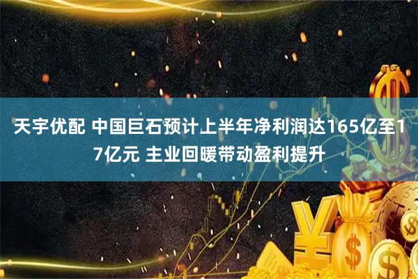 天宇优配 中国巨石预计上半年净利润达165亿至17亿元 主业回暖带动盈利提升