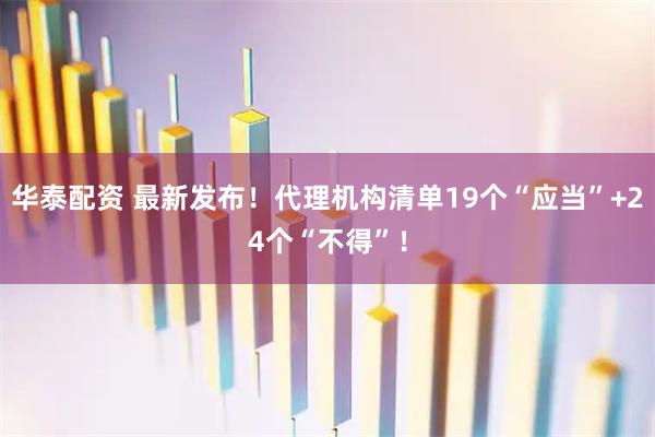 华泰配资 最新发布！代理机构清单19个“应当”+24个“不得”！