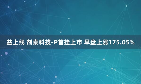 益上线 剂泰科技-P首挂上市 早盘上涨175.05%