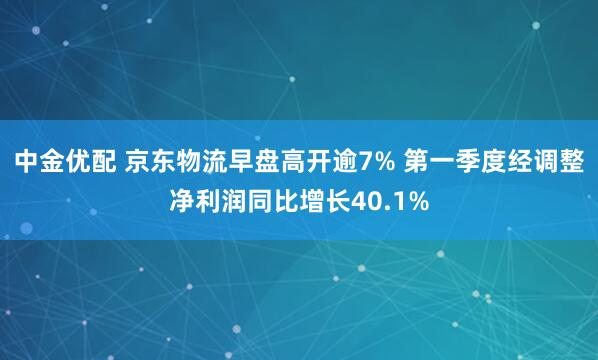 中金优配 京东物流早盘高开逾7% 第一季度经调整净利润同比增长40.1%