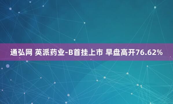 通弘网 英派药业-B首挂上市 早盘高开76.62%