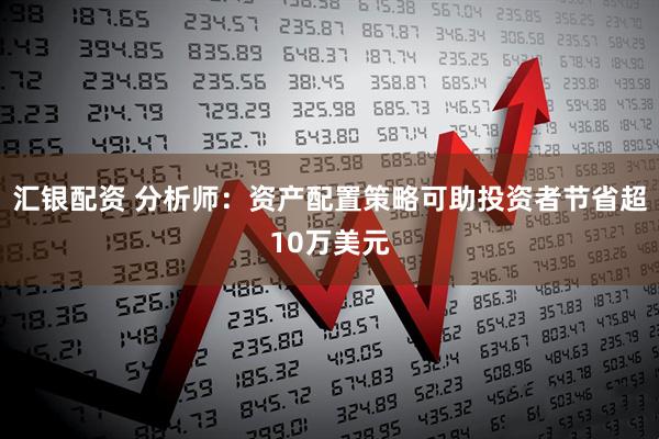 汇银配资 分析师:资产配置策略可助投资者节省超10万美元