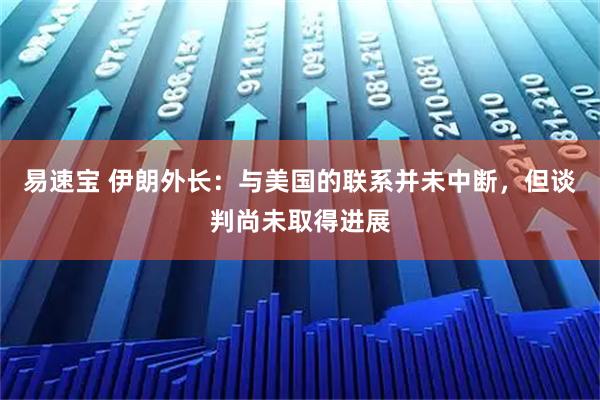 易速宝 伊朗外长：与美国的联系并未中断，但谈判尚未取得进展