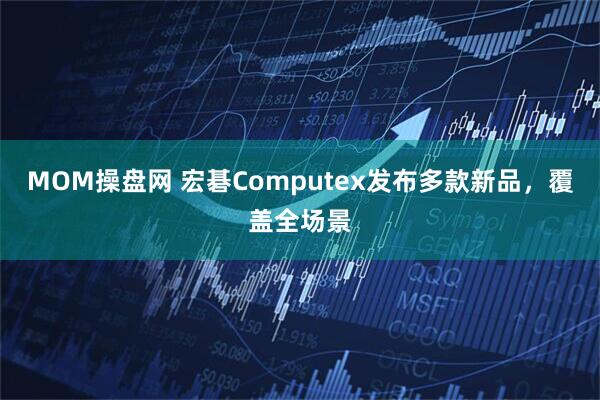 MOM操盘网 宏碁Computex发布多款新品，覆盖全场景