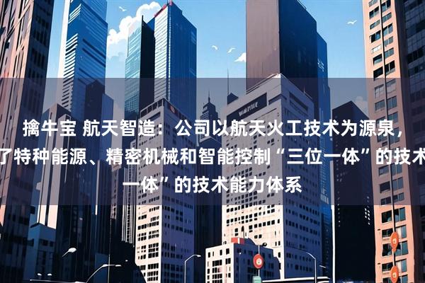 擒牛宝 航天智造：公司以航天火工技术为源泉，逐步形成了特种能源、精密机械和智能控制“三位一体”的技术能力体系