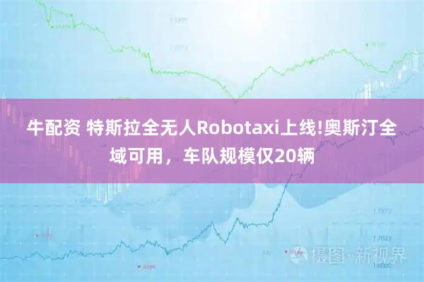 牛配资 特斯拉全无人Robotaxi上线!奥斯汀全域可用，车队规模仅20辆
