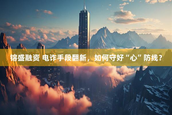 镕盛融资 电诈手段翻新，如何守好“心”防线？