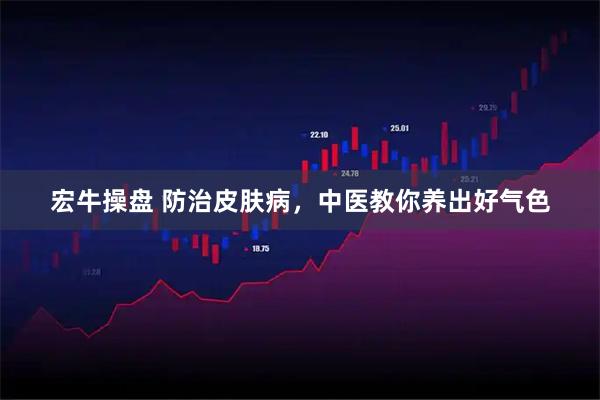 宏牛操盘 防治皮肤病，中医教你养出好气色