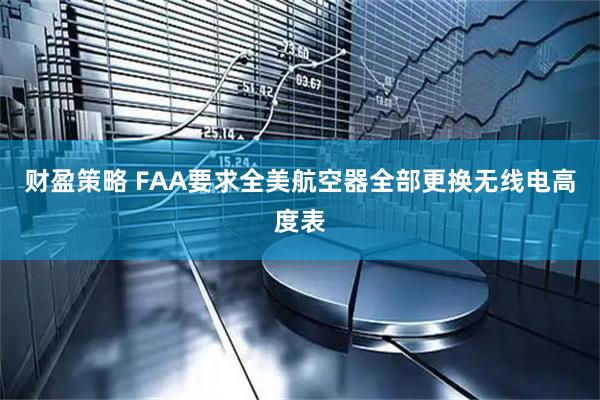 财盈策略 FAA要求全美航空器全部更换无线电高度表