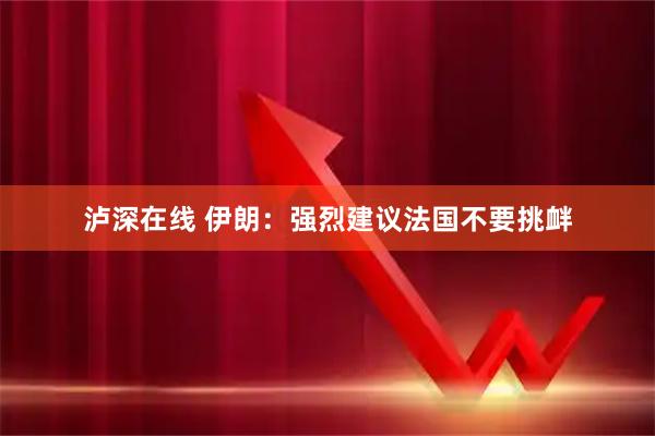 泸深在线 伊朗:强烈建议法国不要挑衅
