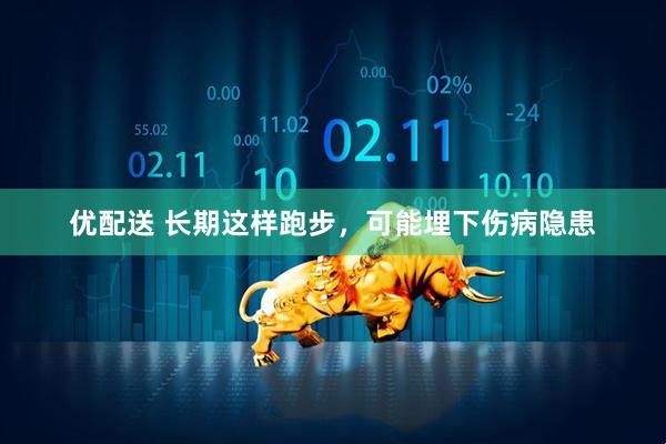 优配送 长期这样跑步，可能埋下伤病隐患