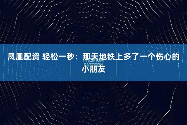 凤凰配资 轻松一秒:那天地铁上多了一个伤心的小朋友