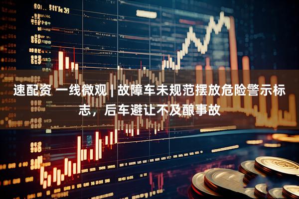 速配资 一线微观 | 故障车未规范摆放危险警示标志，后车避让不及酿事故