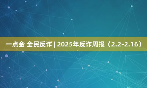 一点金 全民反诈 | 2025年反诈周报（2.2-2.16）