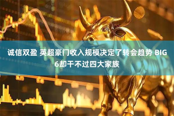 诚信双盈 英超豪门收入规模决定了转会趋势 BIG6却干不过四大家族