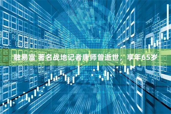 融易富 著名战地记者唐师曾逝世，享年65岁