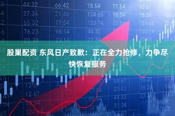 股巢配资 东风日产致歉：正在全力抢修，力争尽快恢复服务
