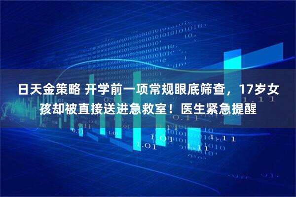 日天金策略 开学前一项常规眼底筛查，17岁女孩却被直接送进急救室！医生紧急提醒