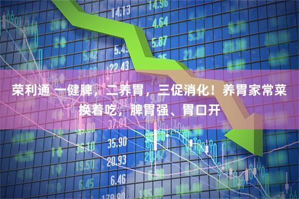 荣利通 一健脾，二养胃，三促消化！养胃家常菜换着吃，脾胃强、胃口开
