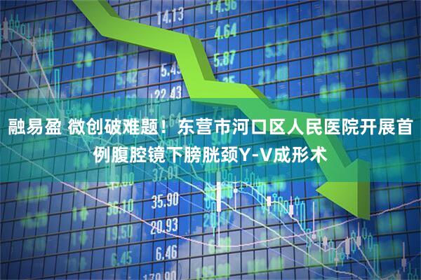 融易盈 微创破难题！东营市河口区人民医院开展首例腹腔镜下膀胱颈Y-V成形术