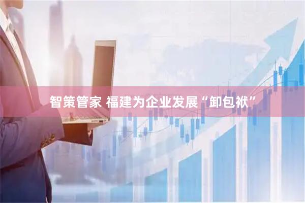 智策管家 福建为企业发展“卸包袱”